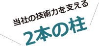 当社の技術力を支える 2本の柱